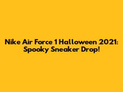 Nike Air Force 1 Halloween 2021: Spooky Sneaker Drop!