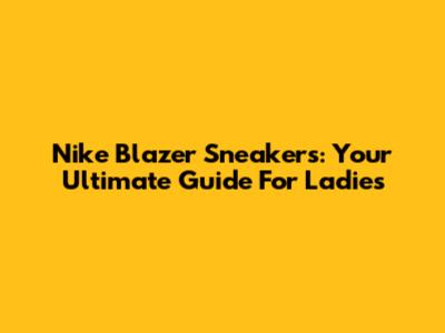 Nike Blazer Sneakers: Your Ultimate Guide For Ladies