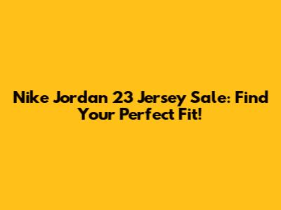 Nike Jordan 23 Jersey Sale: Find Your Perfect Fit!