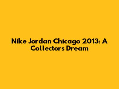 Nike Jordan Chicago 2013: A Collector's Dream