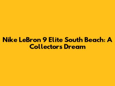 Nike LeBron 9 Elite South Beach: A Collector's Dream