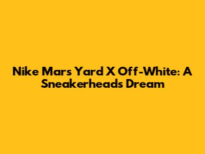 Nike Mars Yard X Off-White: A Sneakerhead's Dream