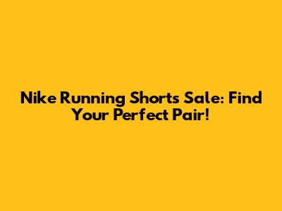 Nike Running Shorts Sale: Find Your Perfect Pair!