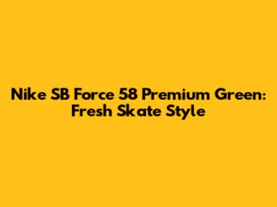 Nike SB Force 58 Premium Green: Fresh Skate Style