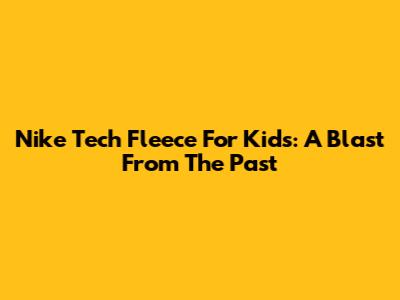 Nike Tech Fleece For Kids: A Blast From The Past