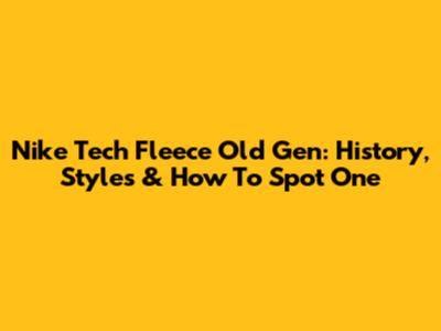 Nike Tech Fleece Old Gen: History, Styles & How To Spot One