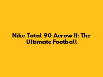 Nike Total 90 Aerow II: The Ultimate Football