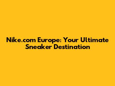 Nike.com Europe: Your Ultimate Sneaker Destination