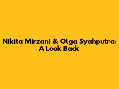 Nikita Mirzani & Olga Syahputra: A Look Back