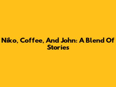 Niko, Coffee, And John: A Blend Of Stories