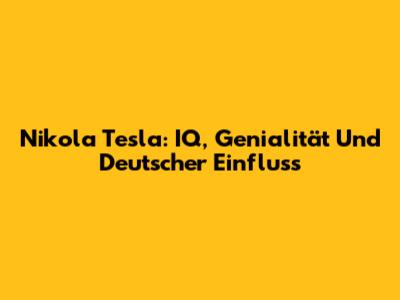 Nikola Tesla: IQ, Genialität Und Deutscher Einfluss