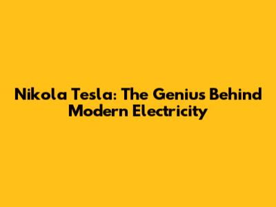 Nikola Tesla: The Genius Behind Modern Electricity