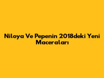 Niloya Ve Pepe'nin 2018'deki Yeni Maceraları