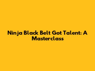 Ninja Black Belt Got Talent: A Masterclass