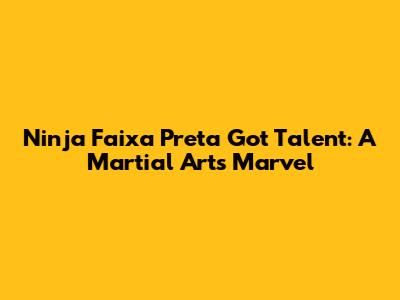 Ninja Faixa Preta Got Talent: A Martial Arts Marvel