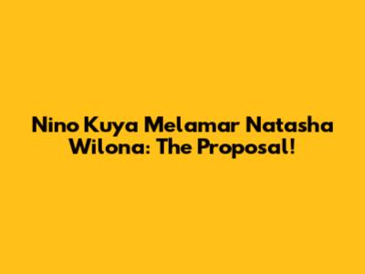 Nino Kuya Melamar Natasha Wilona: The Proposal!