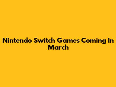 Nintendo Switch Games Coming In March