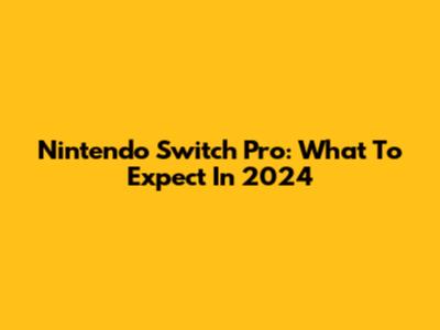 Nintendo Switch Pro: What To Expect In 2024