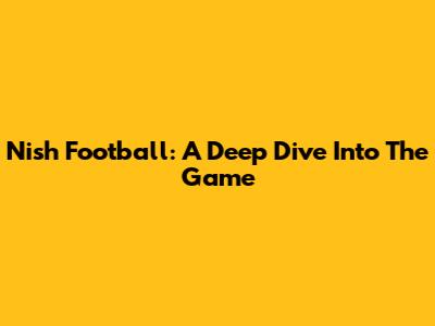 Nish Football: A Deep Dive Into The Game