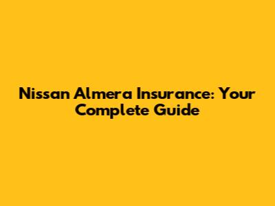 Nissan Almera Insurance: Your Complete Guide