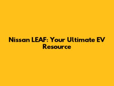 Nissan LEAF: Your Ultimate EV Resource