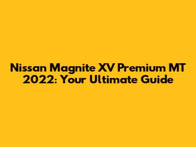 Nissan Magnite XV Premium MT 2022: Your Ultimate Guide