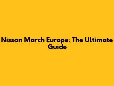 Nissan March Europe: The Ultimate Guide