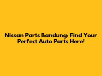 Nissan Parts Bandung: Find Your Perfect Auto Parts Here!