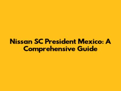 Nissan SC President Mexico: A Comprehensive Guide