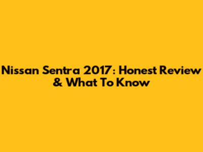 Nissan Sentra 2017: Honest Review & What To Know