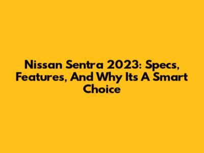 Nissan Sentra 2023: Specs, Features, And Why It's A Smart Choice
