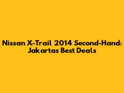 Nissan X-Trail 2014 Second-Hand: Jakarta's Best Deals