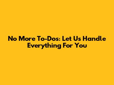 No More To-Dos: Let Us Handle Everything For You