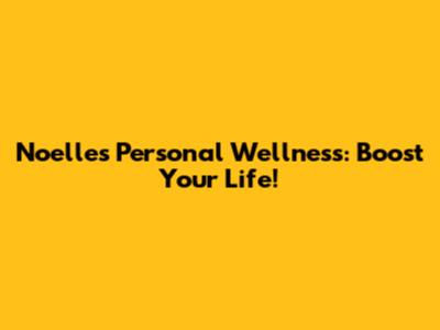 Noelle's Personal Wellness: Boost Your Life!