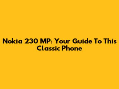 Nokia 230 MP: Your Guide To This Classic Phone