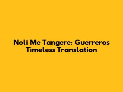 Noli Me Tangere: Guerrero's Timeless Translation