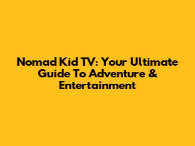 Nomad Kid TV: Your Ultimate Guide To Adventure & Entertainment