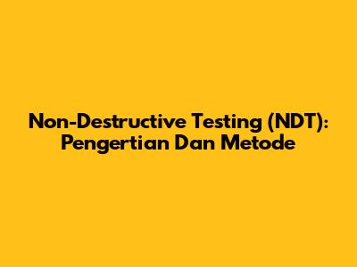 Non-Destructive Testing (NDT): Pengertian Dan Metode