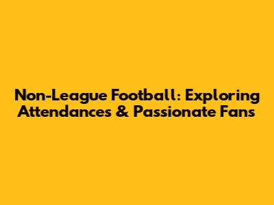 Non-League Football: Exploring Attendances & Passionate Fans