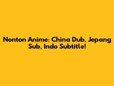 Nonton Anime: China Dub, Jepang Sub, Indo Subtitle!