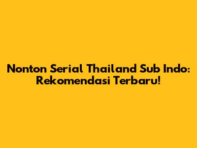 Nonton Serial Thailand Sub Indo: Rekomendasi Terbaru!