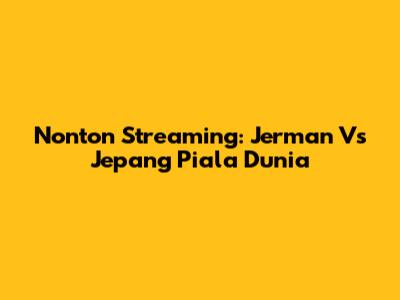 Nonton Streaming: Jerman Vs Jepang Piala Dunia
