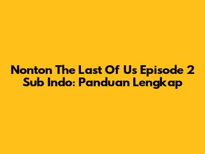 Nonton The Last Of Us Episode 2 Sub Indo: Panduan Lengkap