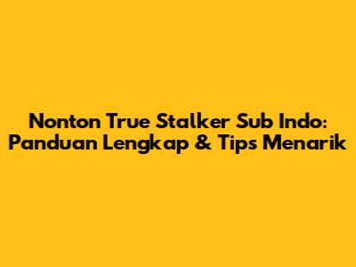 Nonton True Stalker Sub Indo: Panduan Lengkap & Tips Menarik