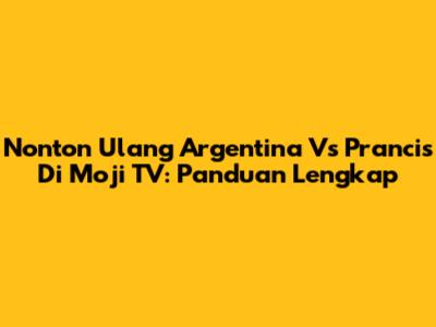 Nonton Ulang Argentina Vs Prancis Di Moji TV: Panduan Lengkap