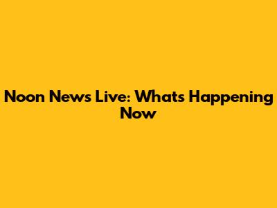 Noon News Live: What's Happening Now