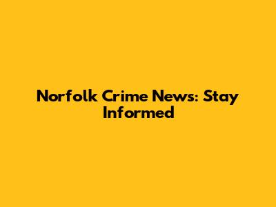 Norfolk Crime News: Stay Informed