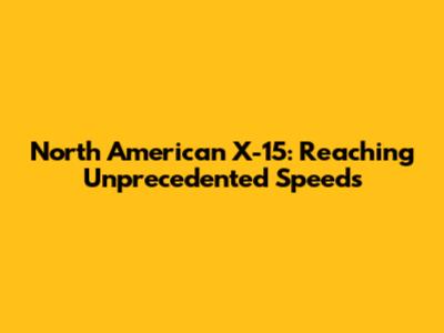 North American X-15: Reaching Unprecedented Speeds