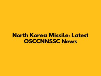 North Korea Missile: Latest OSCCNNSSC News