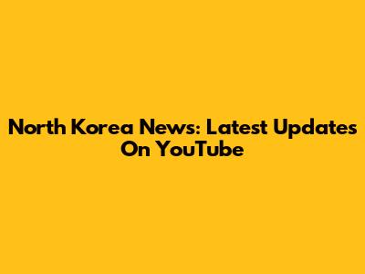 North Korea News: Latest Updates On YouTube